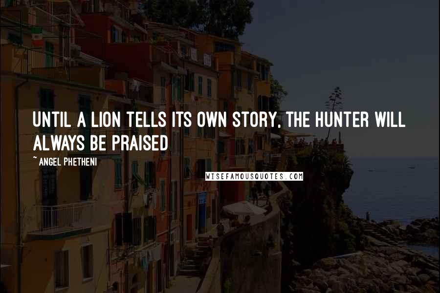 Angel Phetheni Quotes: Until a lion tells its own story, the hunter will always be praised