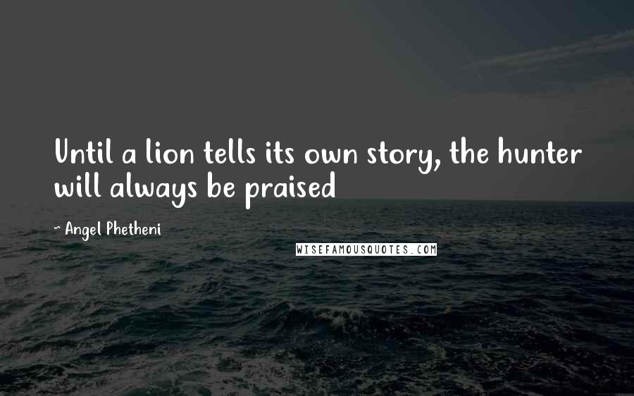 Angel Phetheni Quotes: Until a lion tells its own story, the hunter will always be praised