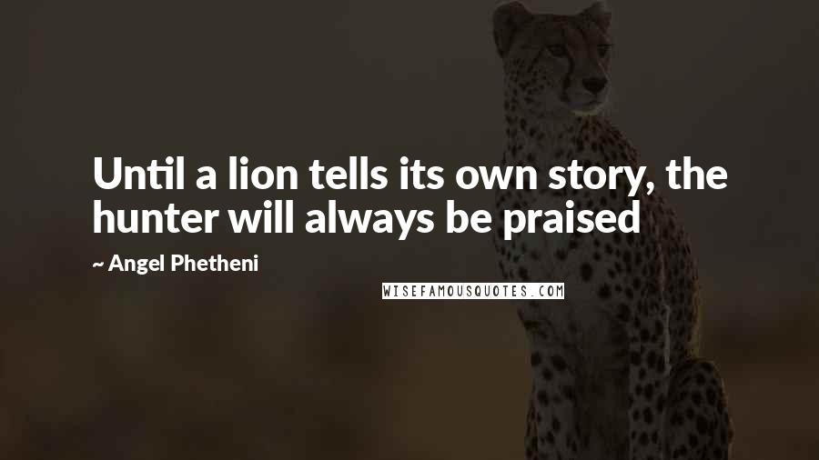 Angel Phetheni Quotes: Until a lion tells its own story, the hunter will always be praised