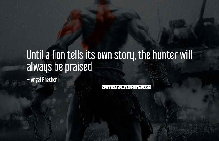 Angel Phetheni Quotes: Until a lion tells its own story, the hunter will always be praised