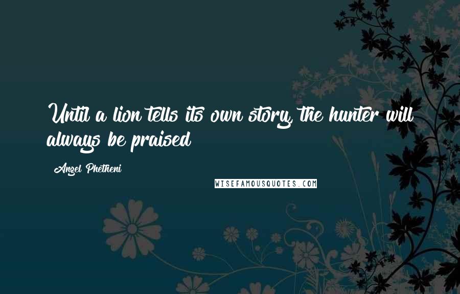 Angel Phetheni Quotes: Until a lion tells its own story, the hunter will always be praised