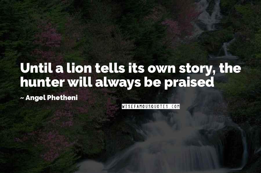 Angel Phetheni Quotes: Until a lion tells its own story, the hunter will always be praised