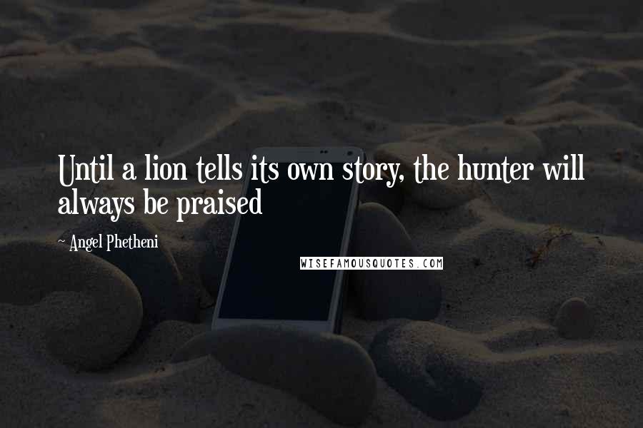 Angel Phetheni Quotes: Until a lion tells its own story, the hunter will always be praised