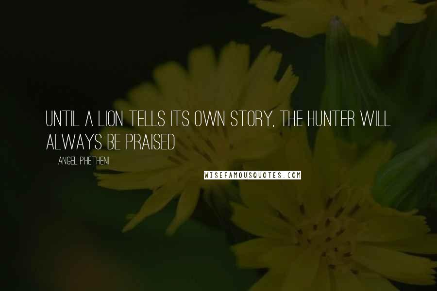Angel Phetheni Quotes: Until a lion tells its own story, the hunter will always be praised