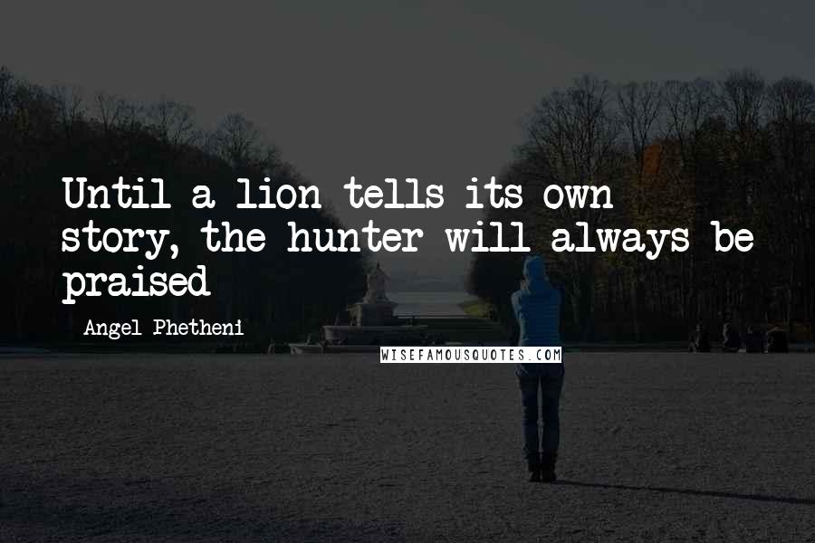 Angel Phetheni Quotes: Until a lion tells its own story, the hunter will always be praised