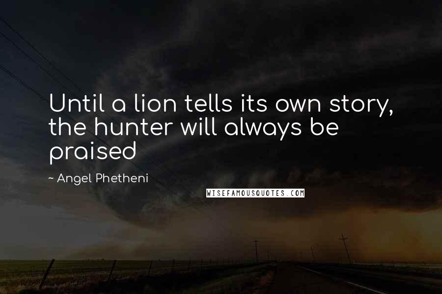 Angel Phetheni Quotes: Until a lion tells its own story, the hunter will always be praised