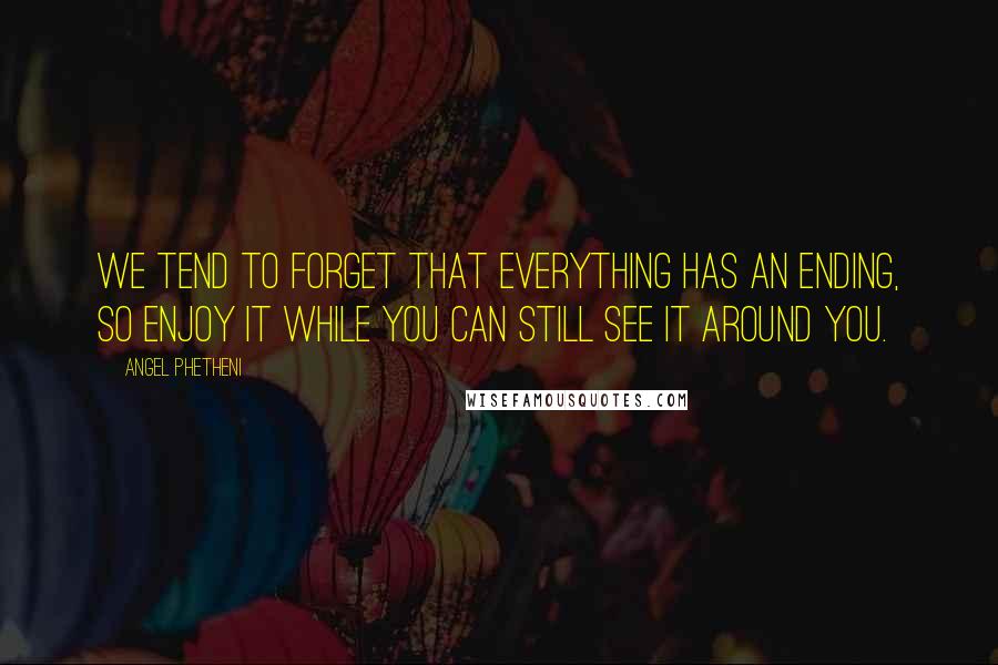 Angel Phetheni Quotes: We tend to forget that everything has an ending, so enjoy it while you can still see it around you.