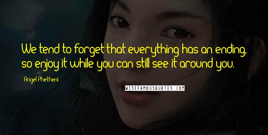 Angel Phetheni Quotes: We tend to forget that everything has an ending, so enjoy it while you can still see it around you.