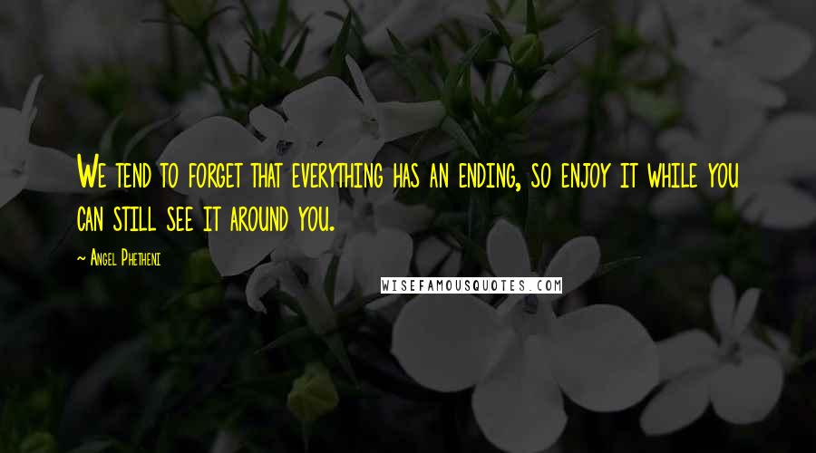 Angel Phetheni Quotes: We tend to forget that everything has an ending, so enjoy it while you can still see it around you.