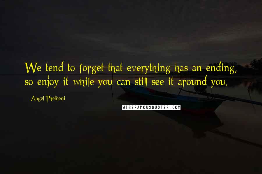 Angel Phetheni Quotes: We tend to forget that everything has an ending, so enjoy it while you can still see it around you.