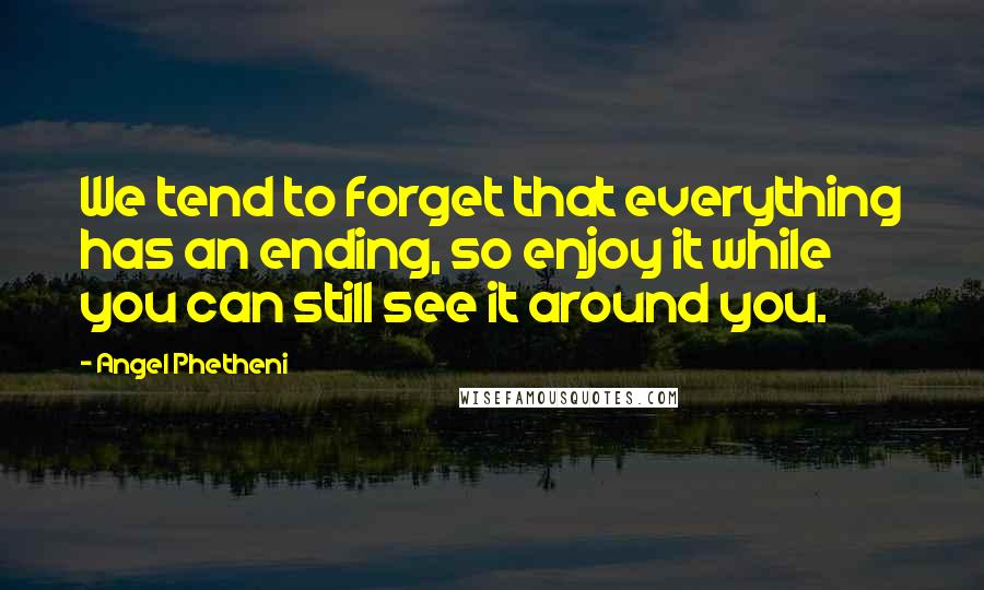 Angel Phetheni Quotes: We tend to forget that everything has an ending, so enjoy it while you can still see it around you.