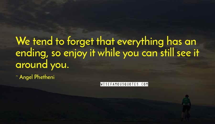 Angel Phetheni Quotes: We tend to forget that everything has an ending, so enjoy it while you can still see it around you.