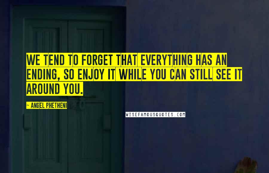 Angel Phetheni Quotes: We tend to forget that everything has an ending, so enjoy it while you can still see it around you.