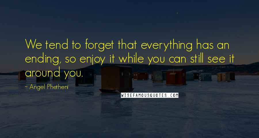 Angel Phetheni Quotes: We tend to forget that everything has an ending, so enjoy it while you can still see it around you.