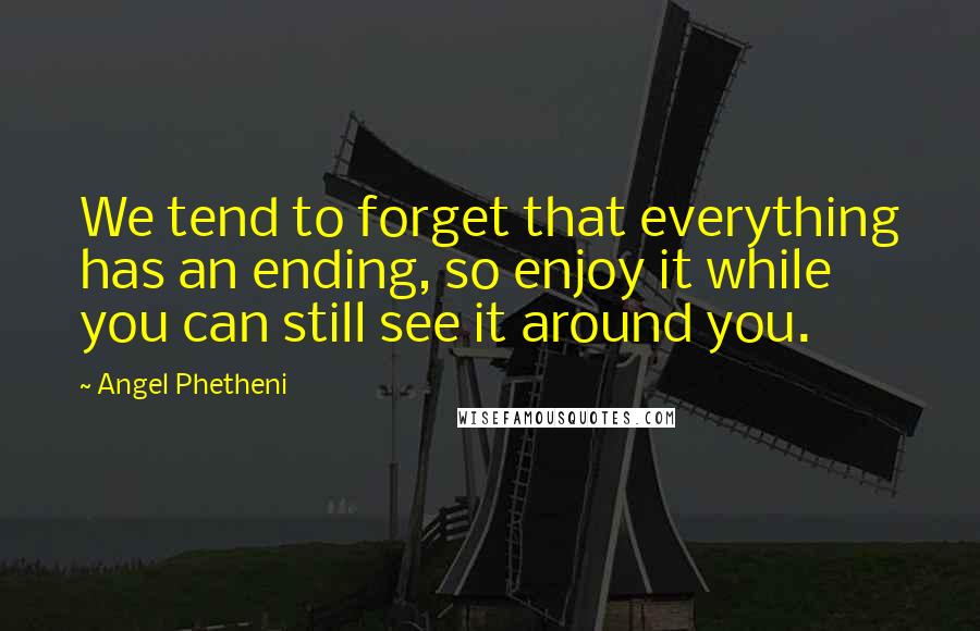 Angel Phetheni Quotes: We tend to forget that everything has an ending, so enjoy it while you can still see it around you.