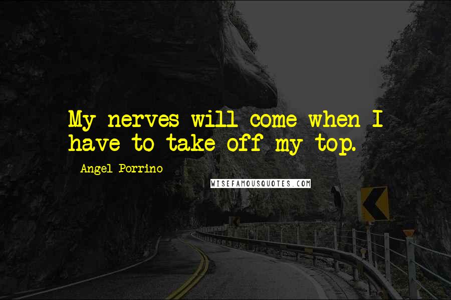 Angel Porrino Quotes: My nerves will come when I have to take off my top.