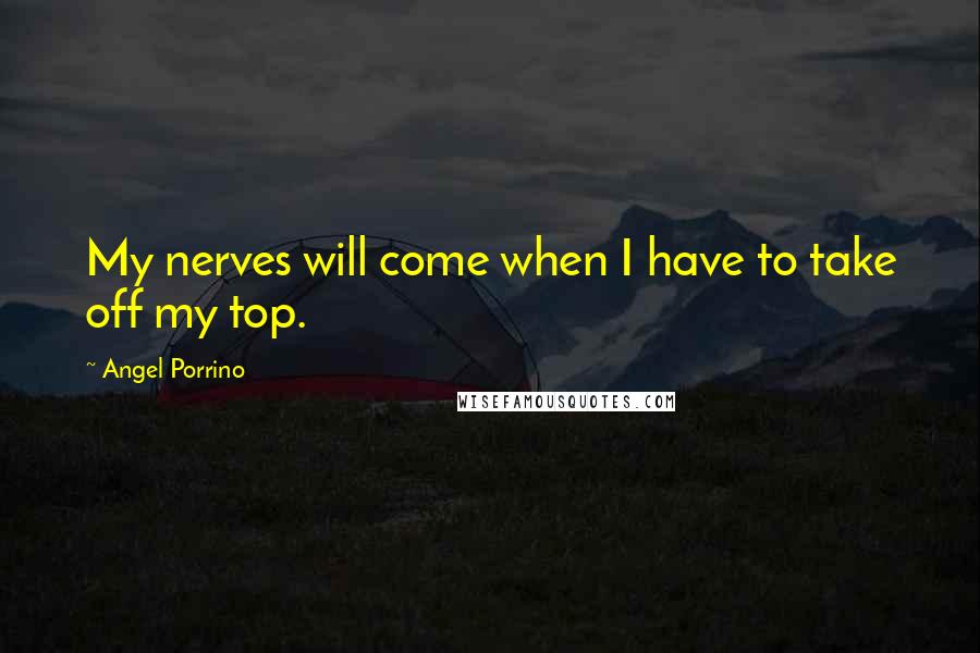 Angel Porrino Quotes: My nerves will come when I have to take off my top.