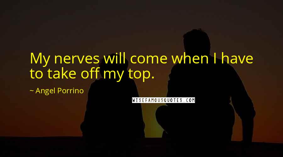 Angel Porrino Quotes: My nerves will come when I have to take off my top.