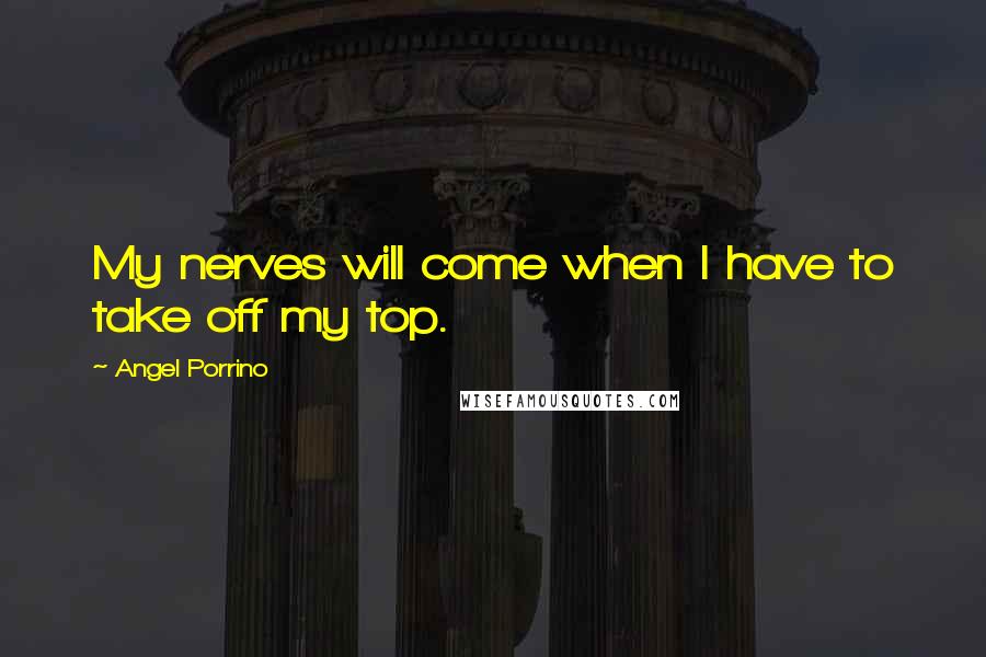 Angel Porrino Quotes: My nerves will come when I have to take off my top.