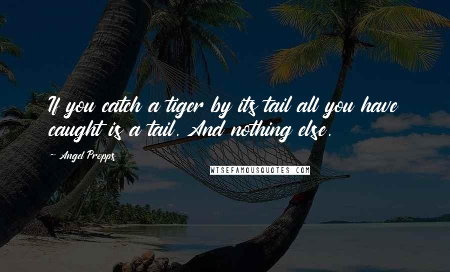 Angel Propps Quotes: If you catch a tiger by its tail all you have caught is a tail. And nothing else.