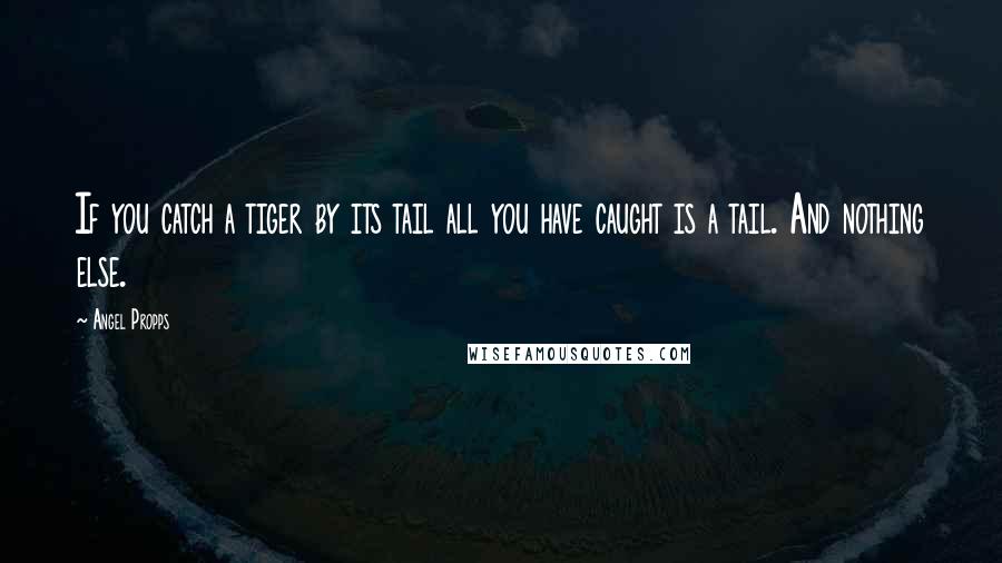Angel Propps Quotes: If you catch a tiger by its tail all you have caught is a tail. And nothing else.