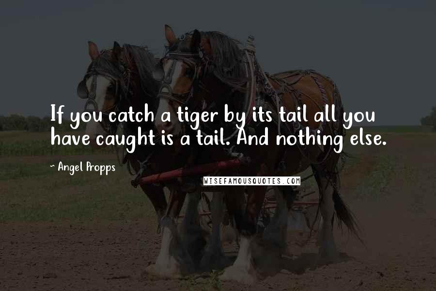 Angel Propps Quotes: If you catch a tiger by its tail all you have caught is a tail. And nothing else.