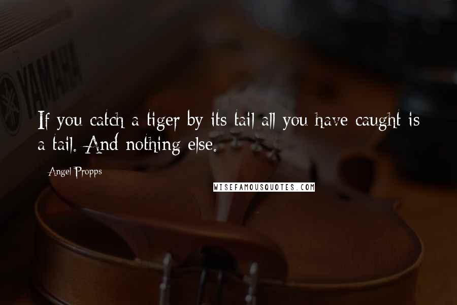 Angel Propps Quotes: If you catch a tiger by its tail all you have caught is a tail. And nothing else.