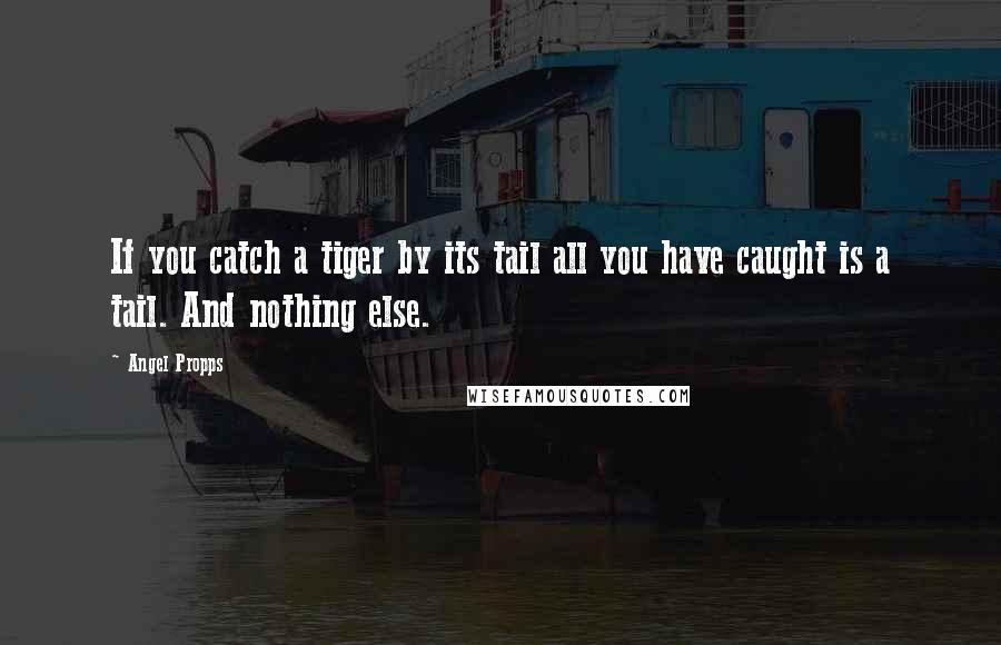 Angel Propps Quotes: If you catch a tiger by its tail all you have caught is a tail. And nothing else.