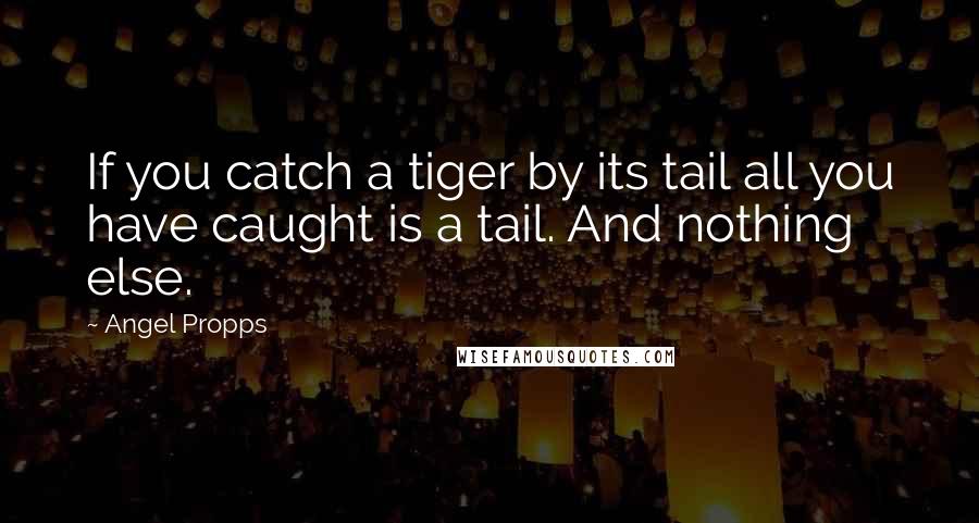 Angel Propps Quotes: If you catch a tiger by its tail all you have caught is a tail. And nothing else.