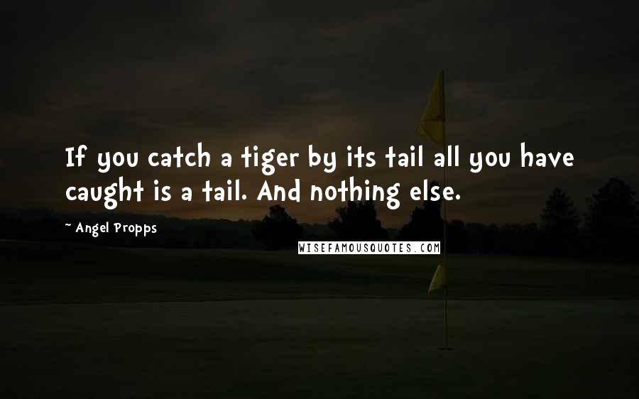 Angel Propps Quotes: If you catch a tiger by its tail all you have caught is a tail. And nothing else.