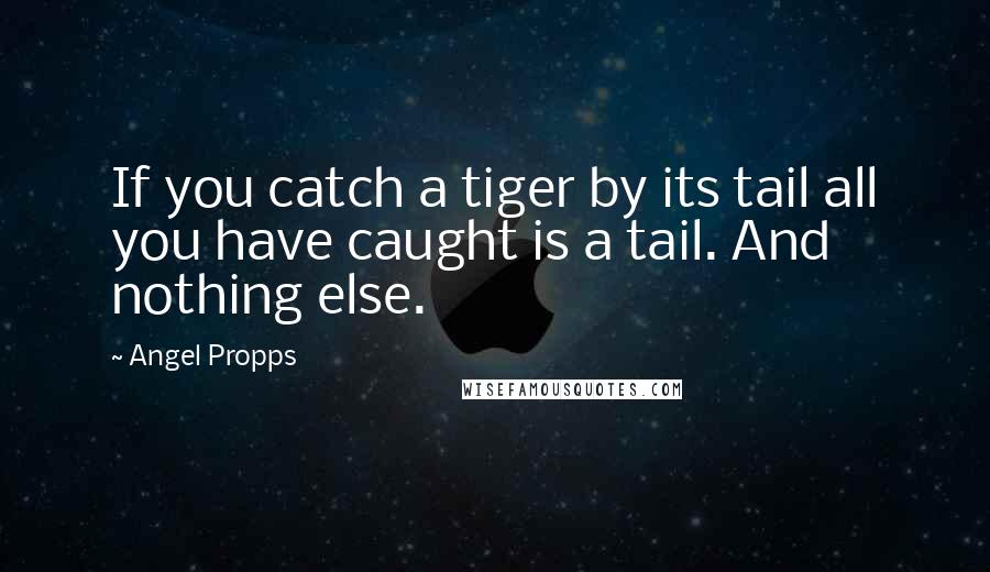 Angel Propps Quotes: If you catch a tiger by its tail all you have caught is a tail. And nothing else.