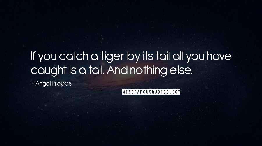 Angel Propps Quotes: If you catch a tiger by its tail all you have caught is a tail. And nothing else.