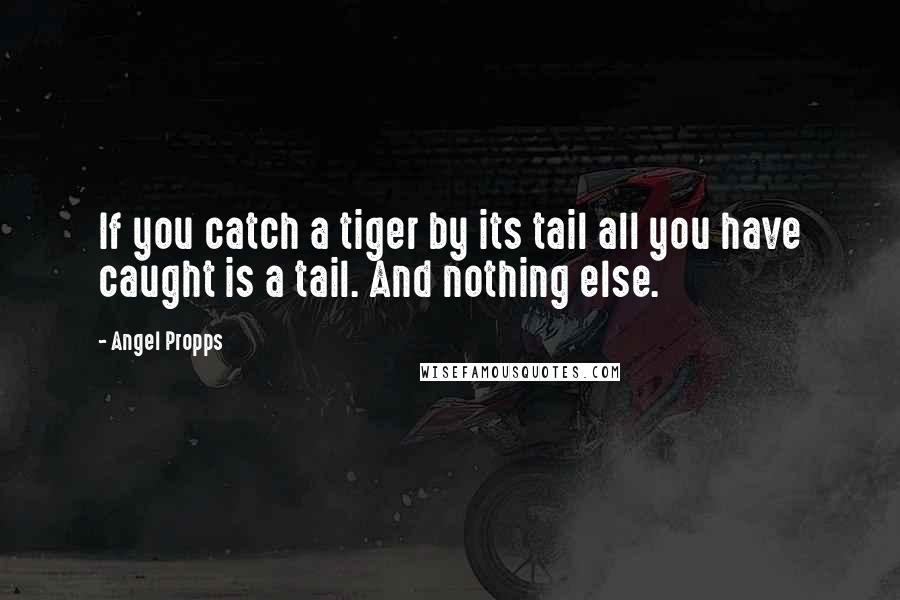 Angel Propps Quotes: If you catch a tiger by its tail all you have caught is a tail. And nothing else.