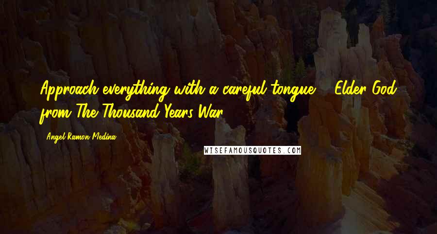 Angel Ramon Medina Quotes: Approach everything with a careful tongue. - Elder God from The Thousand Years War