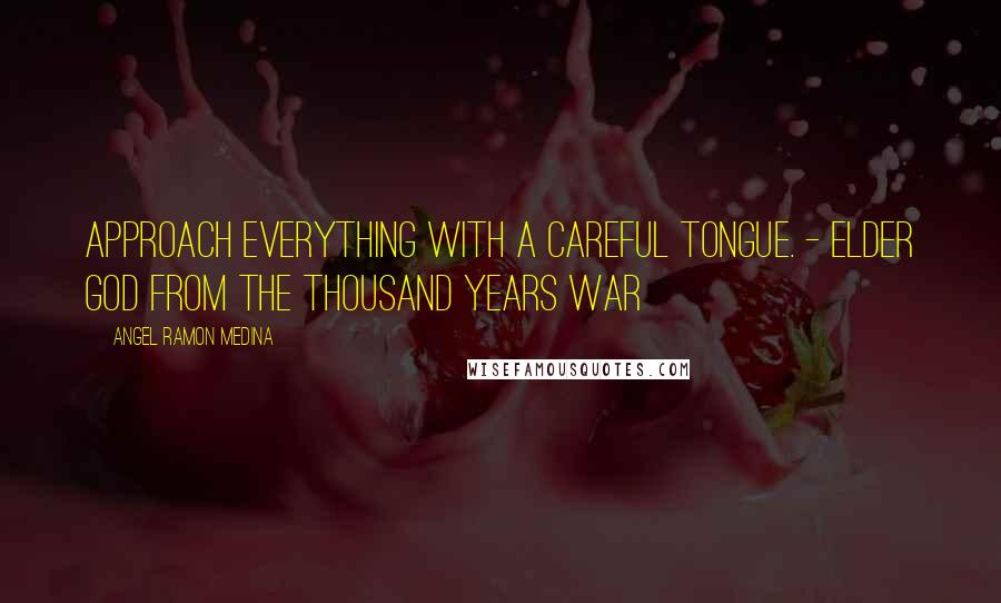 Angel Ramon Medina Quotes: Approach everything with a careful tongue. - Elder God from The Thousand Years War