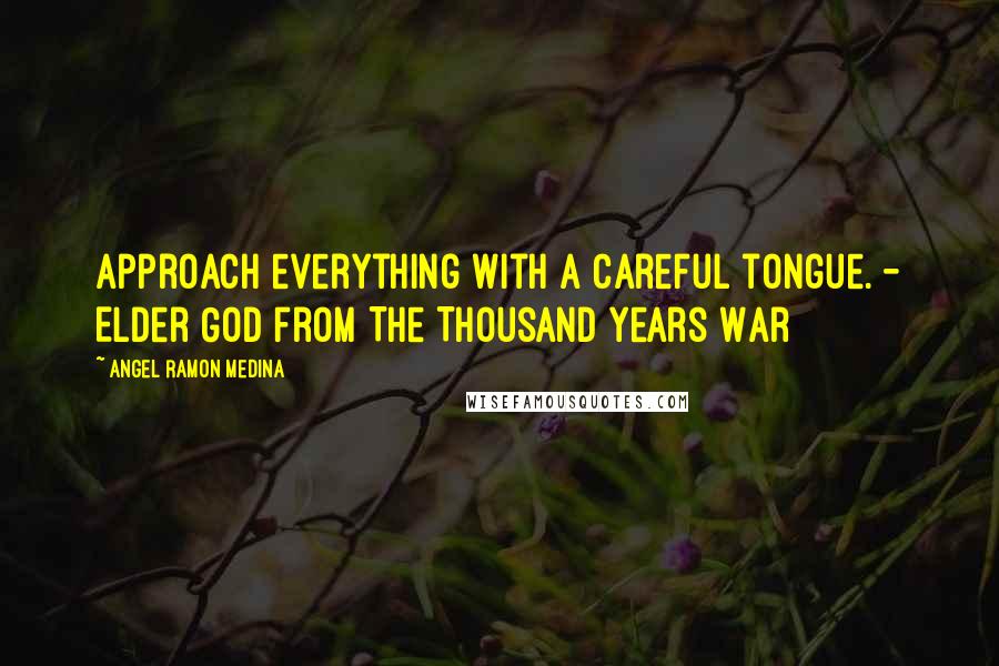 Angel Ramon Medina Quotes: Approach everything with a careful tongue. - Elder God from The Thousand Years War