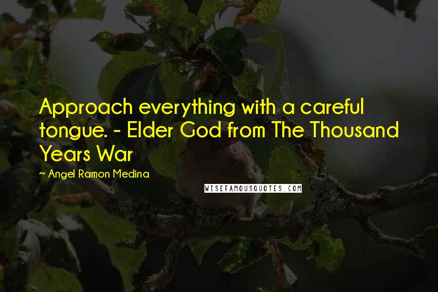 Angel Ramon Medina Quotes: Approach everything with a careful tongue. - Elder God from The Thousand Years War