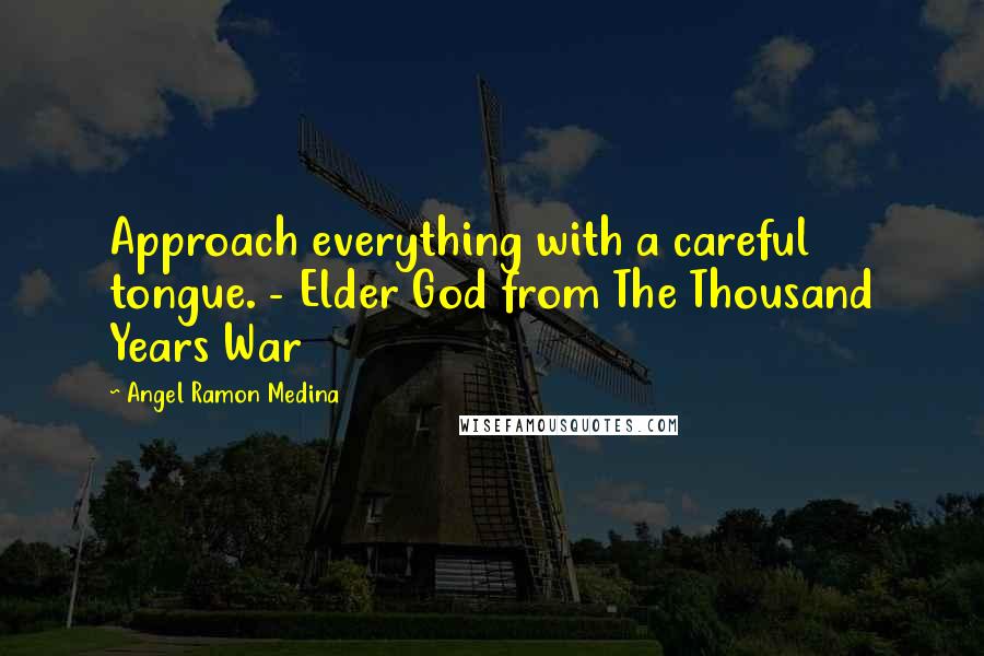 Angel Ramon Medina Quotes: Approach everything with a careful tongue. - Elder God from The Thousand Years War