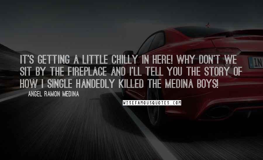 Angel Ramon Medina Quotes: It's getting a little chilly in here! Why don't we sit by the fireplace and I'll tell you the story of how I single handedly killed the Medina boys!