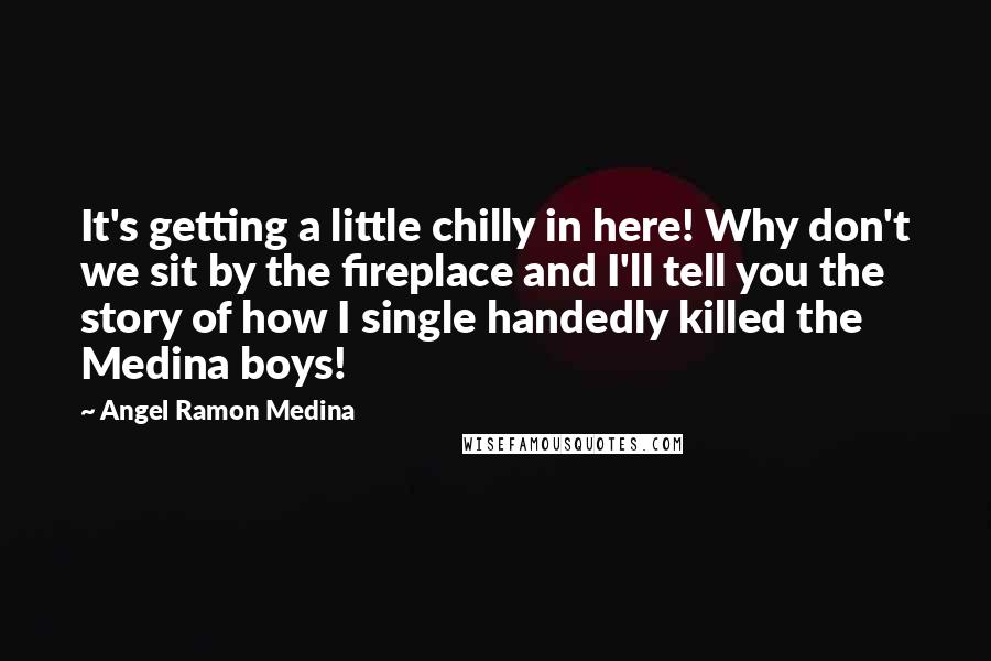 Angel Ramon Medina Quotes: It's getting a little chilly in here! Why don't we sit by the fireplace and I'll tell you the story of how I single handedly killed the Medina boys!