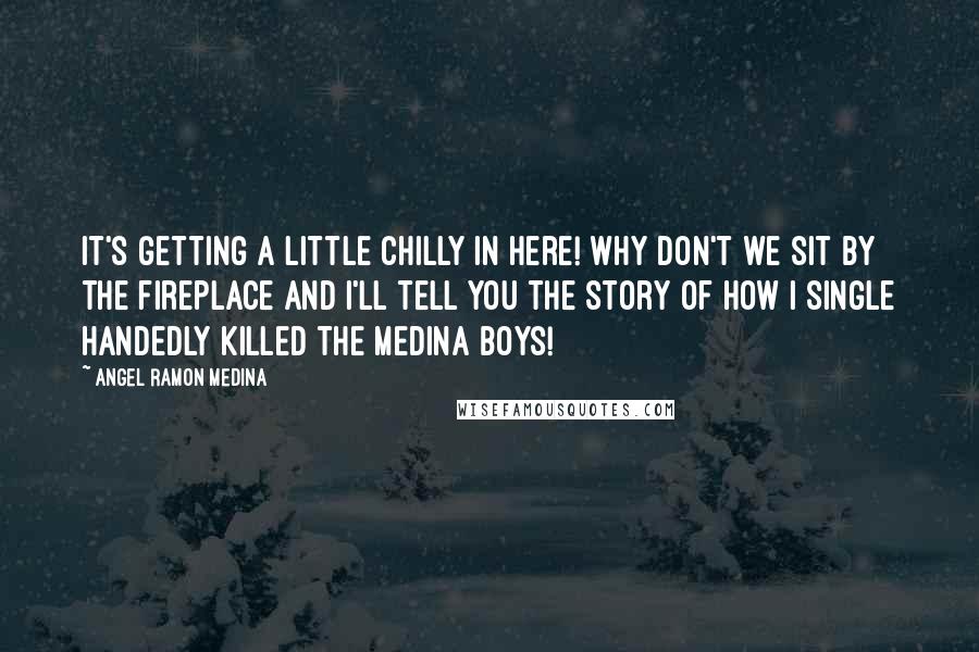Angel Ramon Medina Quotes: It's getting a little chilly in here! Why don't we sit by the fireplace and I'll tell you the story of how I single handedly killed the Medina boys!