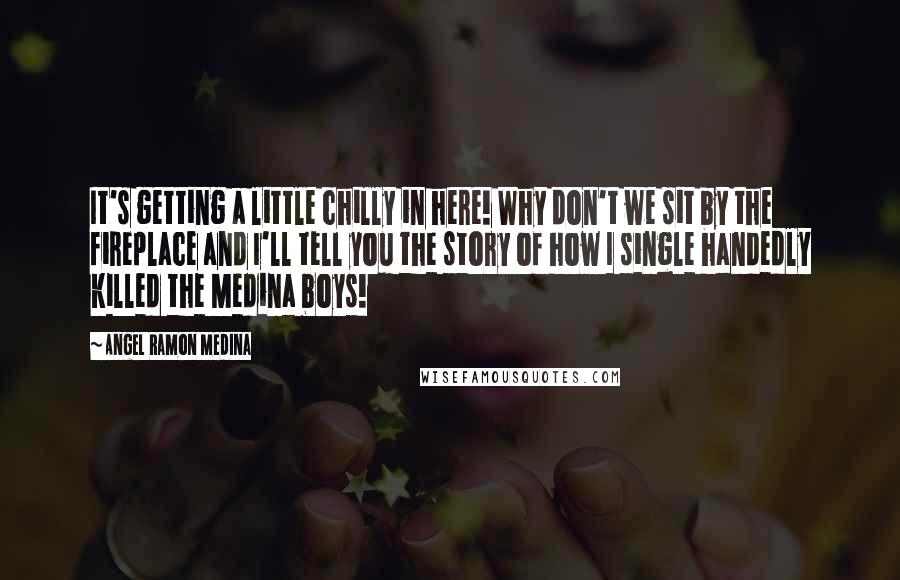 Angel Ramon Medina Quotes: It's getting a little chilly in here! Why don't we sit by the fireplace and I'll tell you the story of how I single handedly killed the Medina boys!