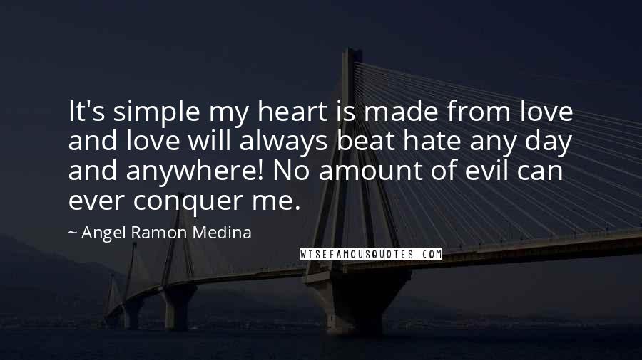Angel Ramon Medina Quotes: It's simple my heart is made from love and love will always beat hate any day and anywhere! No amount of evil can ever conquer me.