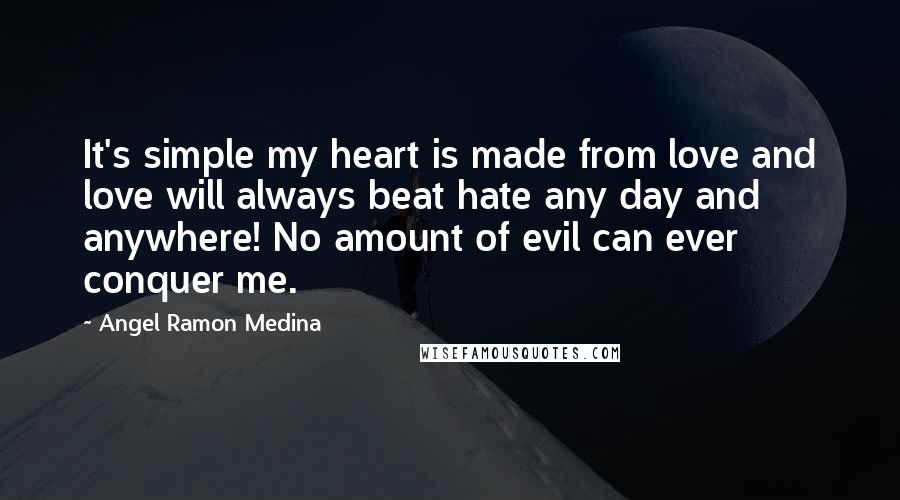 Angel Ramon Medina Quotes: It's simple my heart is made from love and love will always beat hate any day and anywhere! No amount of evil can ever conquer me.