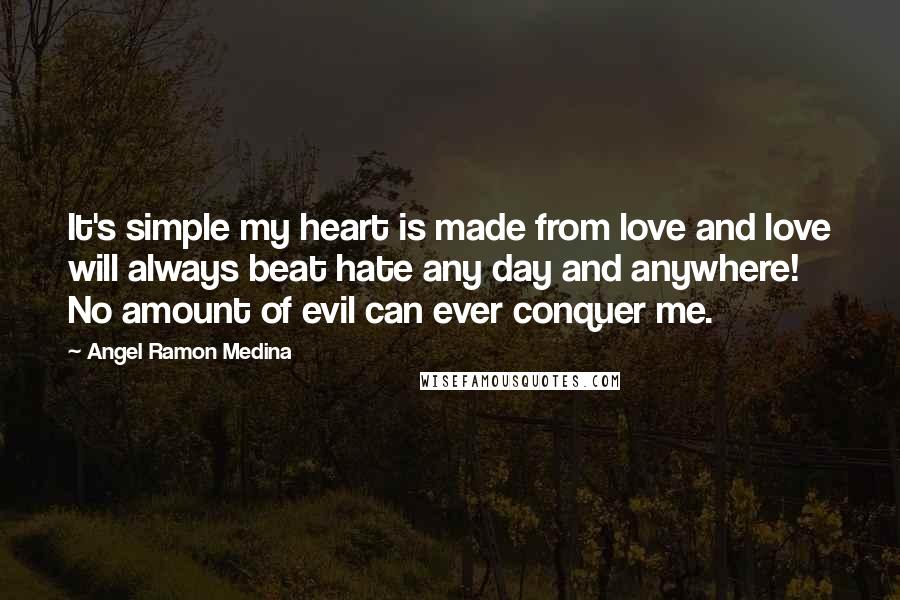 Angel Ramon Medina Quotes: It's simple my heart is made from love and love will always beat hate any day and anywhere! No amount of evil can ever conquer me.