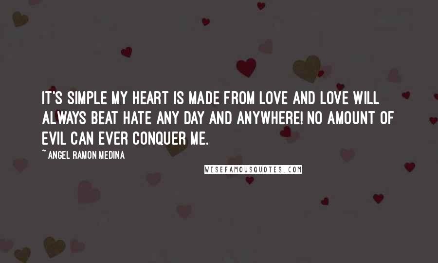Angel Ramon Medina Quotes: It's simple my heart is made from love and love will always beat hate any day and anywhere! No amount of evil can ever conquer me.