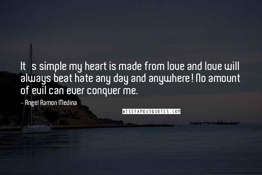 Angel Ramon Medina Quotes: It's simple my heart is made from love and love will always beat hate any day and anywhere! No amount of evil can ever conquer me.
