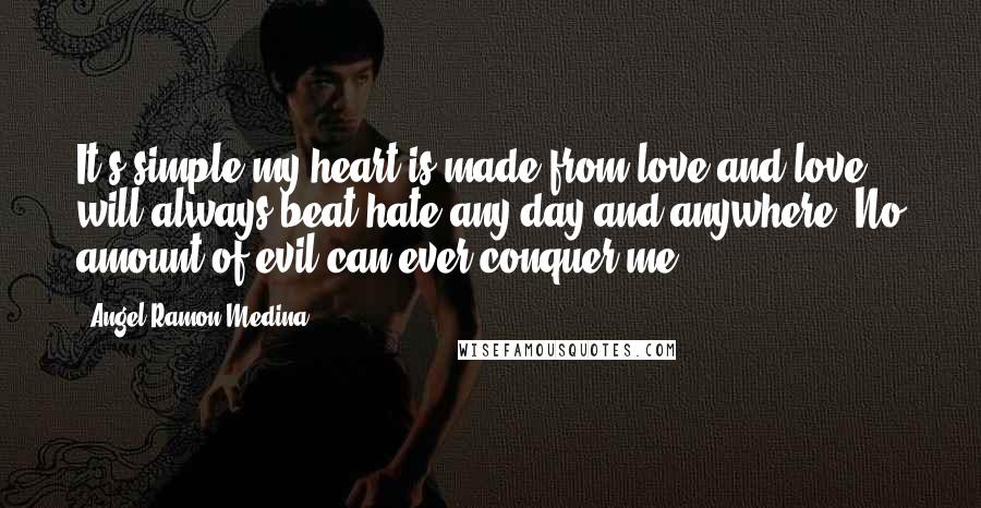Angel Ramon Medina Quotes: It's simple my heart is made from love and love will always beat hate any day and anywhere! No amount of evil can ever conquer me.