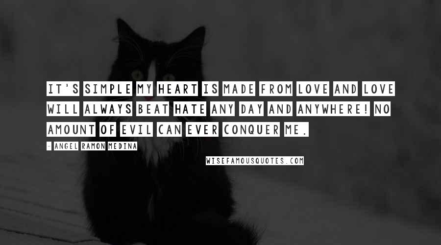 Angel Ramon Medina Quotes: It's simple my heart is made from love and love will always beat hate any day and anywhere! No amount of evil can ever conquer me.