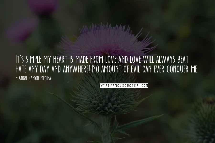 Angel Ramon Medina Quotes: It's simple my heart is made from love and love will always beat hate any day and anywhere! No amount of evil can ever conquer me.